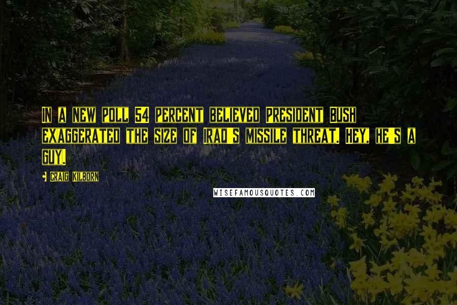 Craig Kilborn Quotes: In a new poll 54 percent believed President Bush exaggerated the size of Iraq's missile threat. Hey, he's a guy.