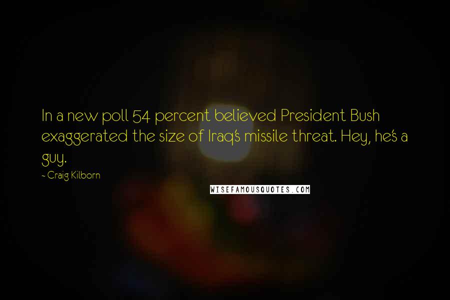 Craig Kilborn Quotes: In a new poll 54 percent believed President Bush exaggerated the size of Iraq's missile threat. Hey, he's a guy.