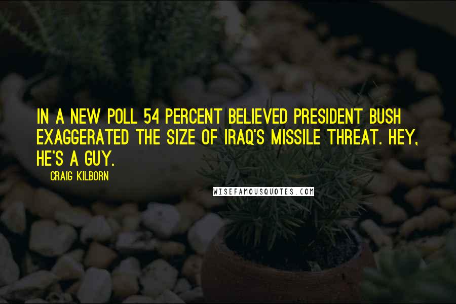 Craig Kilborn Quotes: In a new poll 54 percent believed President Bush exaggerated the size of Iraq's missile threat. Hey, he's a guy.