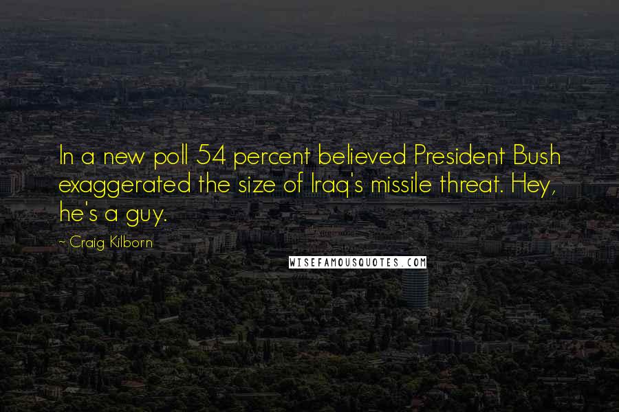 Craig Kilborn Quotes: In a new poll 54 percent believed President Bush exaggerated the size of Iraq's missile threat. Hey, he's a guy.