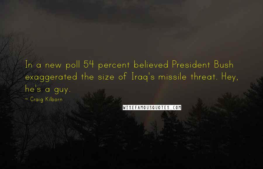 Craig Kilborn Quotes: In a new poll 54 percent believed President Bush exaggerated the size of Iraq's missile threat. Hey, he's a guy.