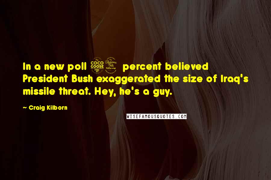 Craig Kilborn Quotes: In a new poll 54 percent believed President Bush exaggerated the size of Iraq's missile threat. Hey, he's a guy.