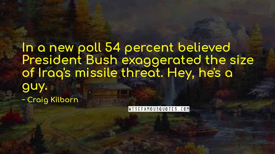 Craig Kilborn Quotes: In a new poll 54 percent believed President Bush exaggerated the size of Iraq's missile threat. Hey, he's a guy.