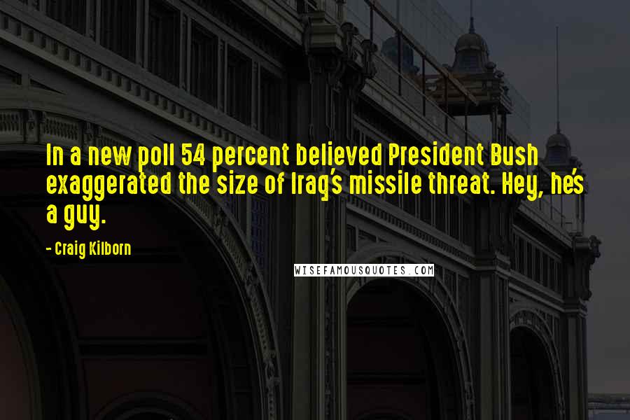 Craig Kilborn Quotes: In a new poll 54 percent believed President Bush exaggerated the size of Iraq's missile threat. Hey, he's a guy.