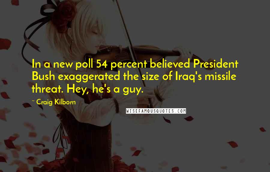 Craig Kilborn Quotes: In a new poll 54 percent believed President Bush exaggerated the size of Iraq's missile threat. Hey, he's a guy.