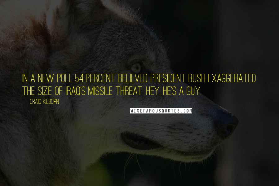 Craig Kilborn Quotes: In a new poll 54 percent believed President Bush exaggerated the size of Iraq's missile threat. Hey, he's a guy.