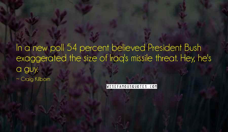 Craig Kilborn Quotes: In a new poll 54 percent believed President Bush exaggerated the size of Iraq's missile threat. Hey, he's a guy.