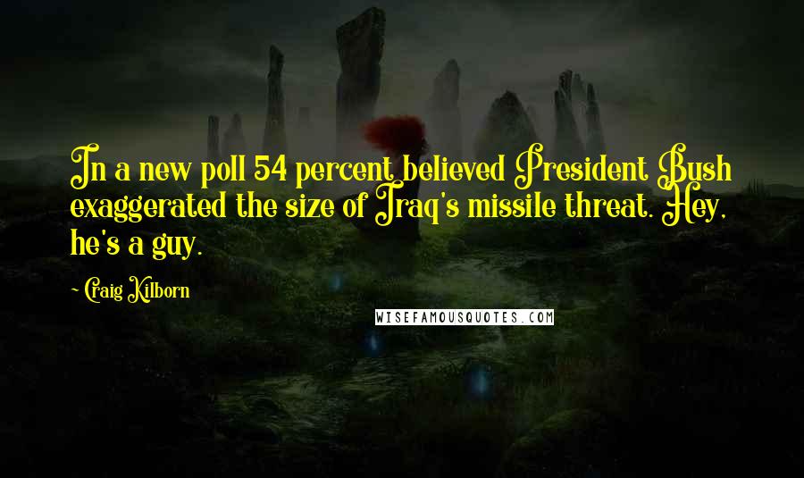 Craig Kilborn Quotes: In a new poll 54 percent believed President Bush exaggerated the size of Iraq's missile threat. Hey, he's a guy.