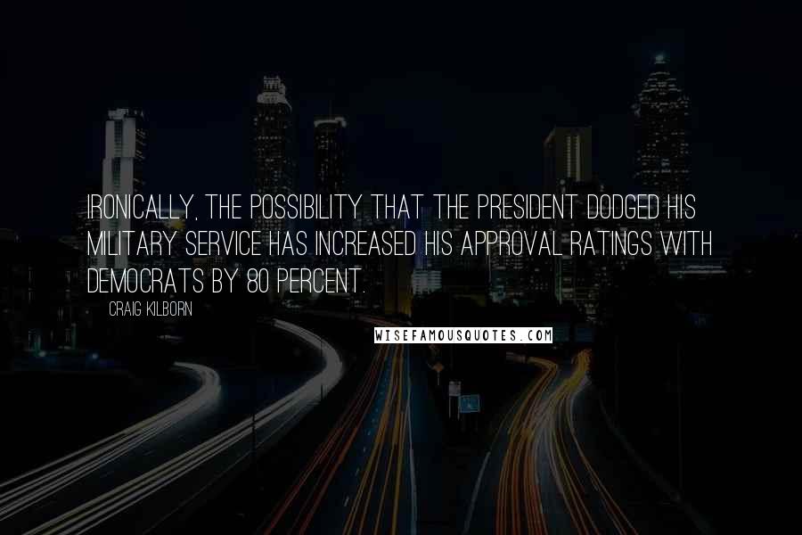 Craig Kilborn Quotes: Ironically, the possibility that the president dodged his military service has increased his approval ratings with Democrats by 80 percent.