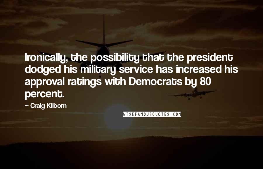 Craig Kilborn Quotes: Ironically, the possibility that the president dodged his military service has increased his approval ratings with Democrats by 80 percent.