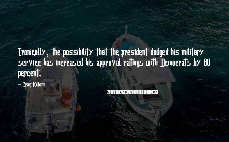 Craig Kilborn Quotes: Ironically, the possibility that the president dodged his military service has increased his approval ratings with Democrats by 80 percent.