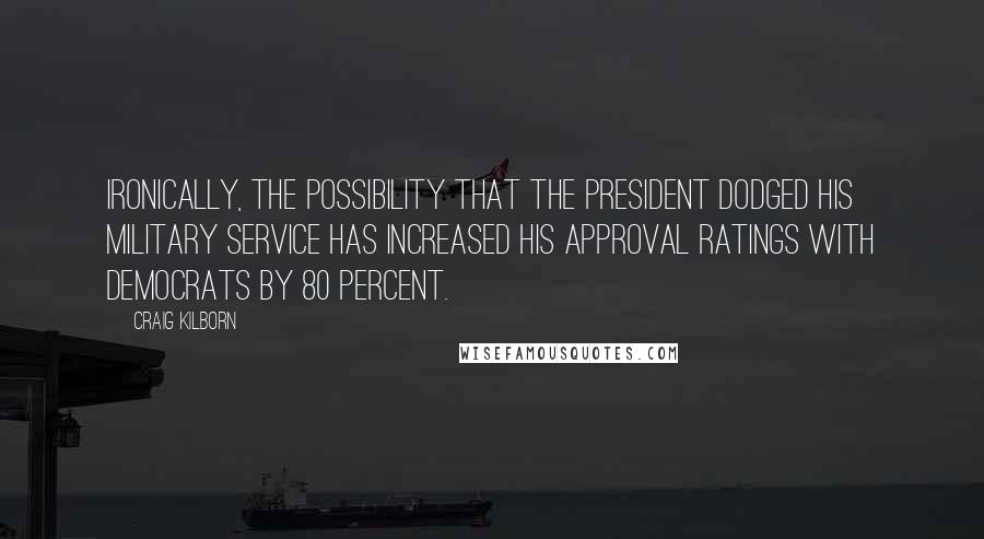 Craig Kilborn Quotes: Ironically, the possibility that the president dodged his military service has increased his approval ratings with Democrats by 80 percent.