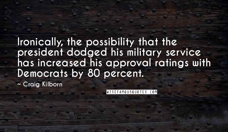 Craig Kilborn Quotes: Ironically, the possibility that the president dodged his military service has increased his approval ratings with Democrats by 80 percent.