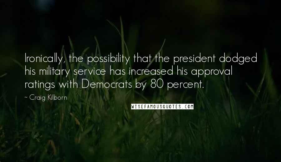 Craig Kilborn Quotes: Ironically, the possibility that the president dodged his military service has increased his approval ratings with Democrats by 80 percent.