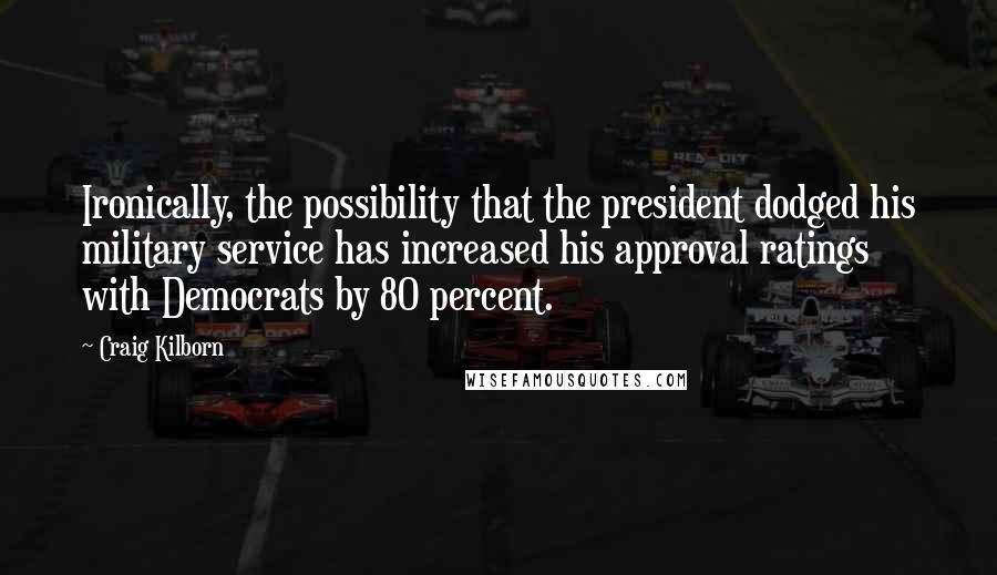 Craig Kilborn Quotes: Ironically, the possibility that the president dodged his military service has increased his approval ratings with Democrats by 80 percent.