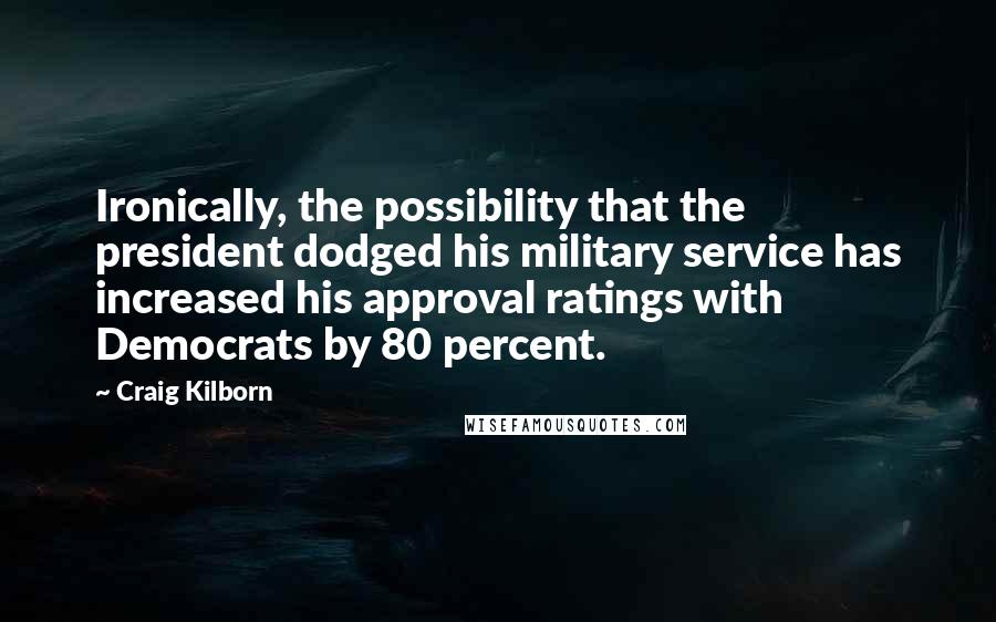 Craig Kilborn Quotes: Ironically, the possibility that the president dodged his military service has increased his approval ratings with Democrats by 80 percent.