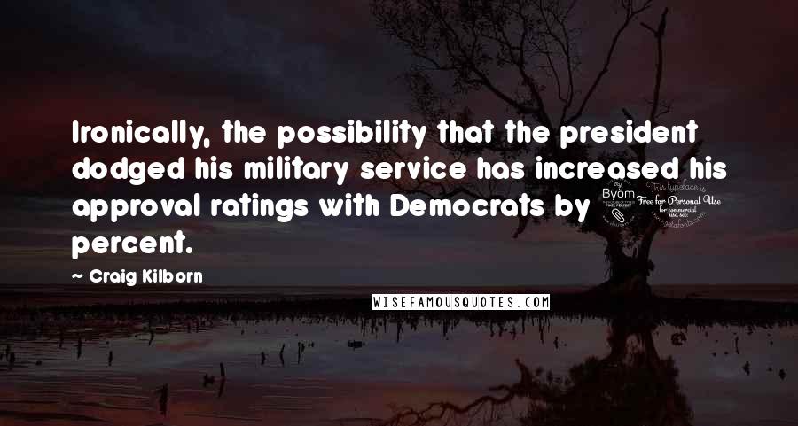 Craig Kilborn Quotes: Ironically, the possibility that the president dodged his military service has increased his approval ratings with Democrats by 80 percent.