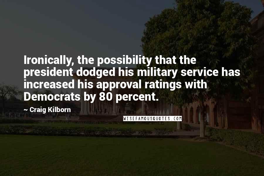 Craig Kilborn Quotes: Ironically, the possibility that the president dodged his military service has increased his approval ratings with Democrats by 80 percent.