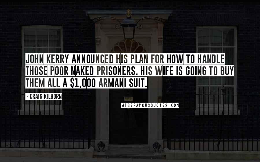 Craig Kilborn Quotes: John Kerry announced his plan for how to handle those poor naked prisoners. His wife is going to buy them all a $1,000 Armani suit.