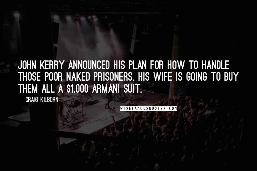 Craig Kilborn Quotes: John Kerry announced his plan for how to handle those poor naked prisoners. His wife is going to buy them all a $1,000 Armani suit.