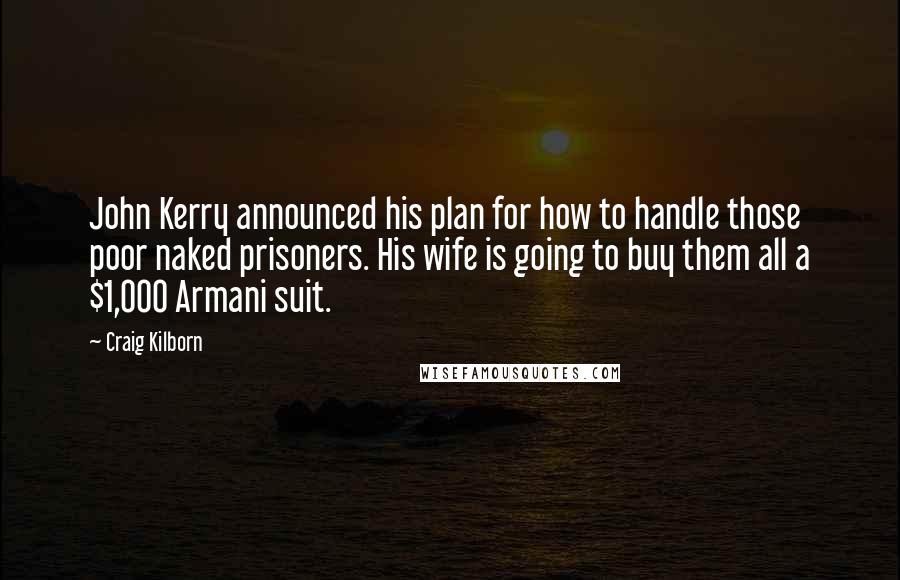 Craig Kilborn Quotes: John Kerry announced his plan for how to handle those poor naked prisoners. His wife is going to buy them all a $1,000 Armani suit.