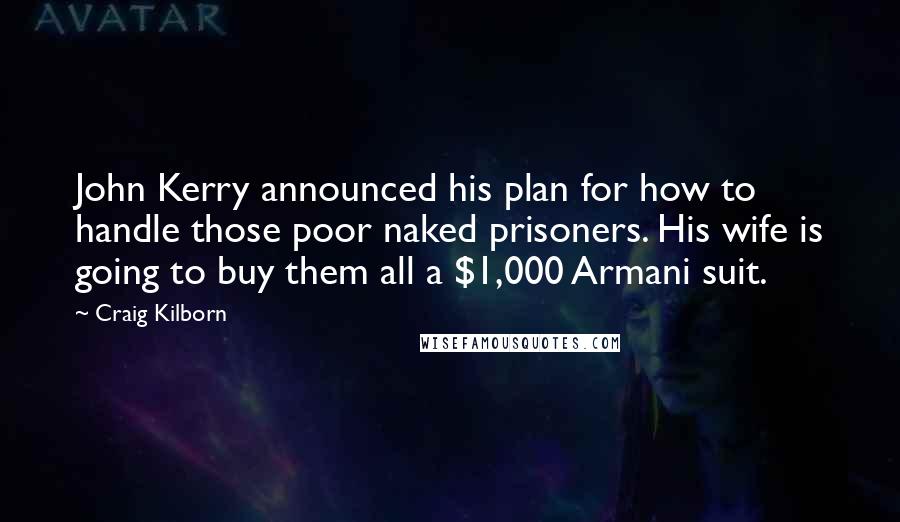 Craig Kilborn Quotes: John Kerry announced his plan for how to handle those poor naked prisoners. His wife is going to buy them all a $1,000 Armani suit.