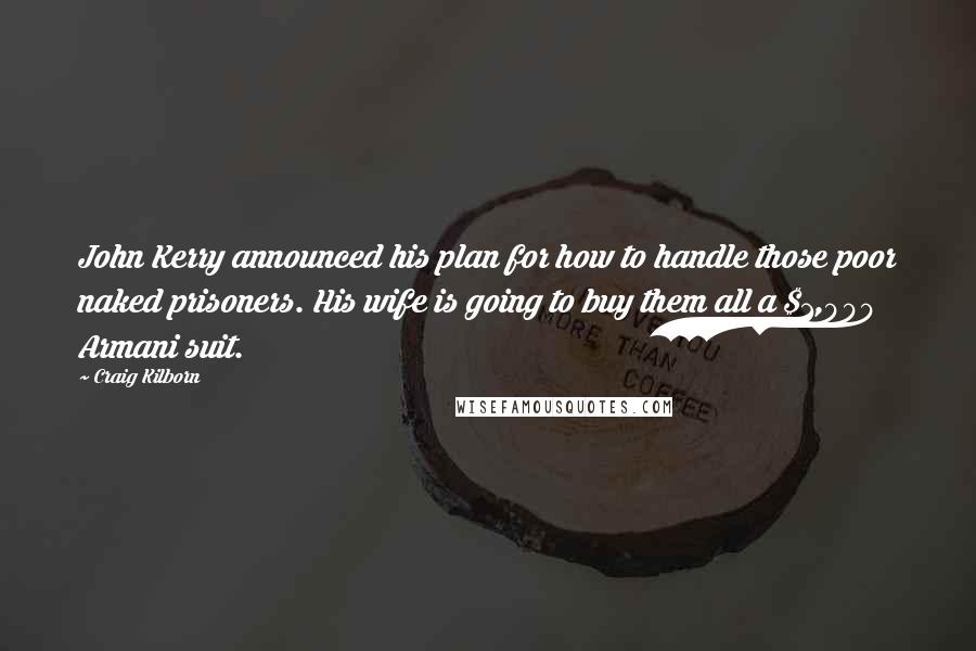 Craig Kilborn Quotes: John Kerry announced his plan for how to handle those poor naked prisoners. His wife is going to buy them all a $1,000 Armani suit.