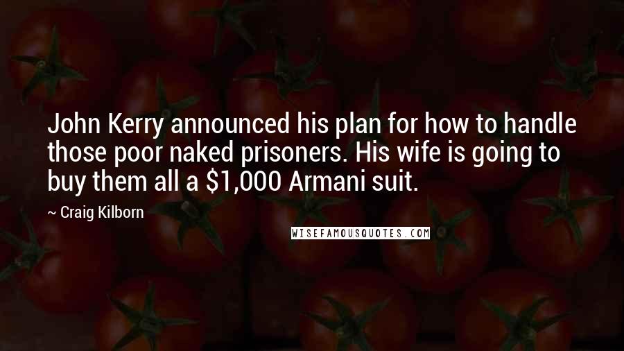 Craig Kilborn Quotes: John Kerry announced his plan for how to handle those poor naked prisoners. His wife is going to buy them all a $1,000 Armani suit.