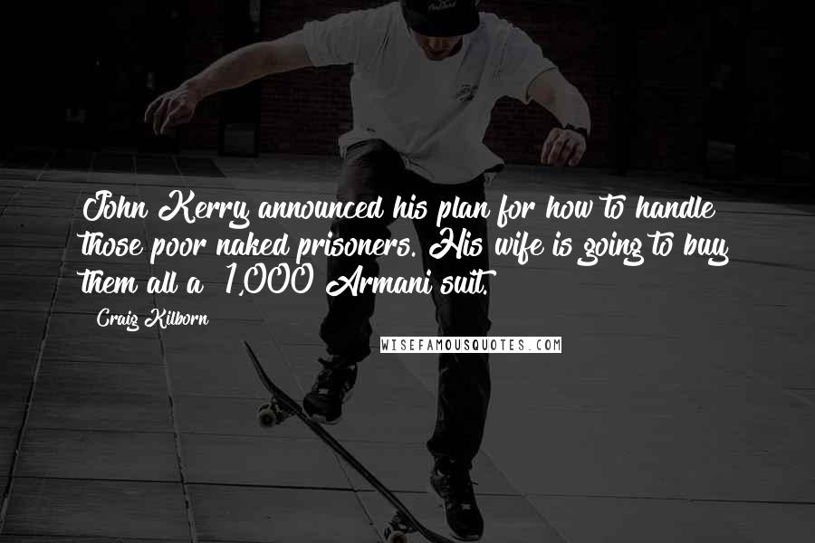 Craig Kilborn Quotes: John Kerry announced his plan for how to handle those poor naked prisoners. His wife is going to buy them all a $1,000 Armani suit.