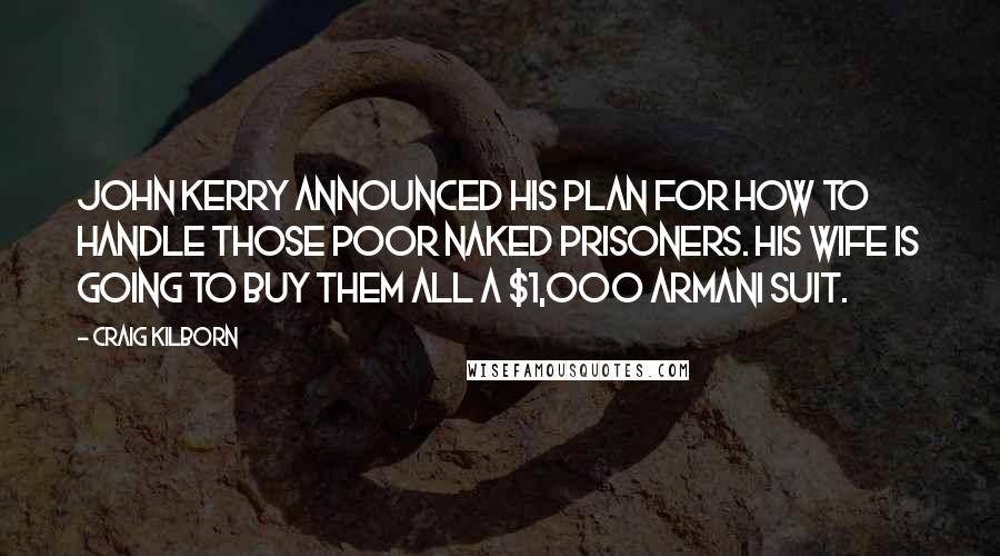 Craig Kilborn Quotes: John Kerry announced his plan for how to handle those poor naked prisoners. His wife is going to buy them all a $1,000 Armani suit.