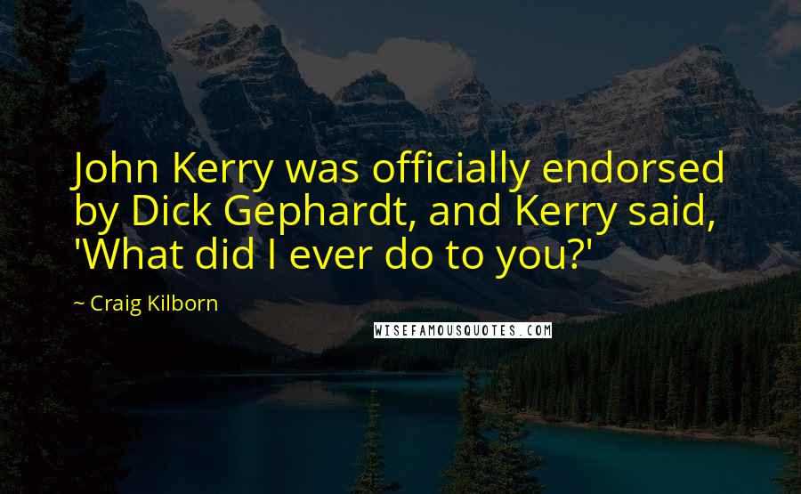 Craig Kilborn Quotes: John Kerry was officially endorsed by Dick Gephardt, and Kerry said, 'What did I ever do to you?'