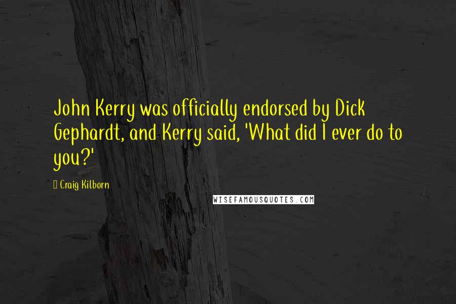 Craig Kilborn Quotes: John Kerry was officially endorsed by Dick Gephardt, and Kerry said, 'What did I ever do to you?'