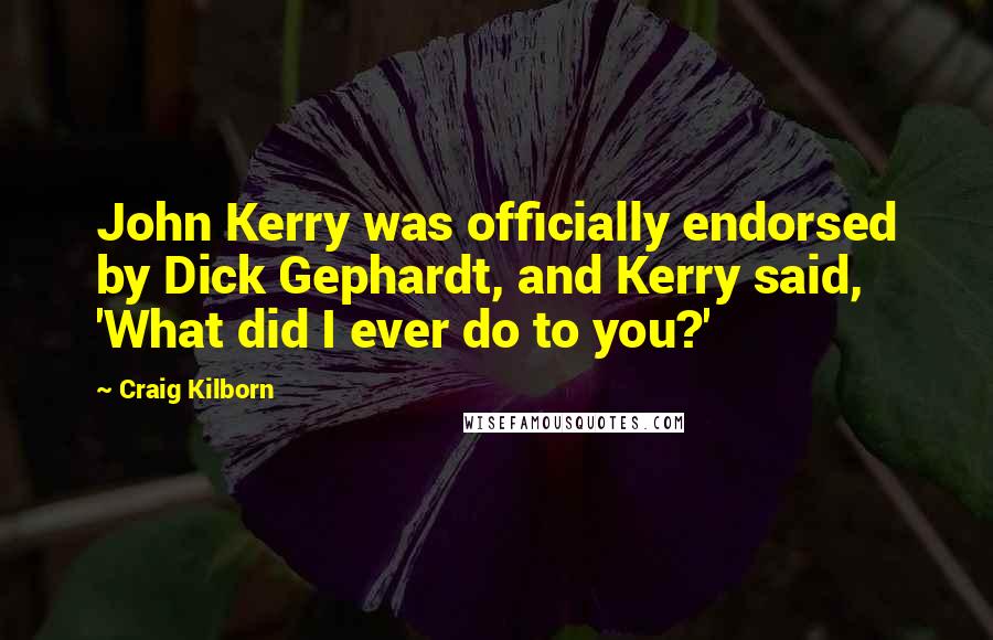 Craig Kilborn Quotes: John Kerry was officially endorsed by Dick Gephardt, and Kerry said, 'What did I ever do to you?'