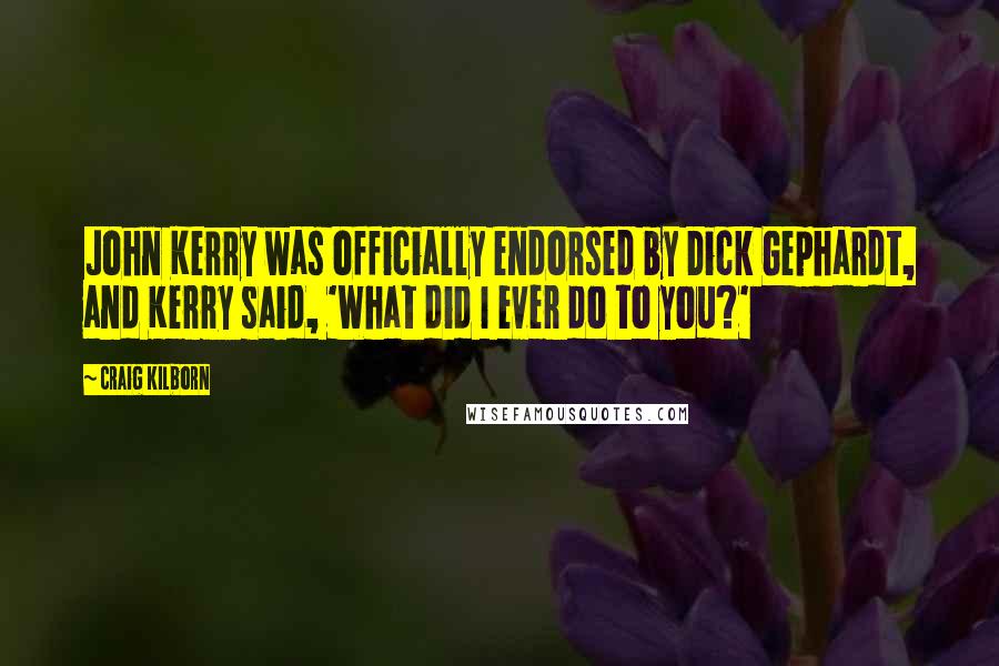 Craig Kilborn Quotes: John Kerry was officially endorsed by Dick Gephardt, and Kerry said, 'What did I ever do to you?'