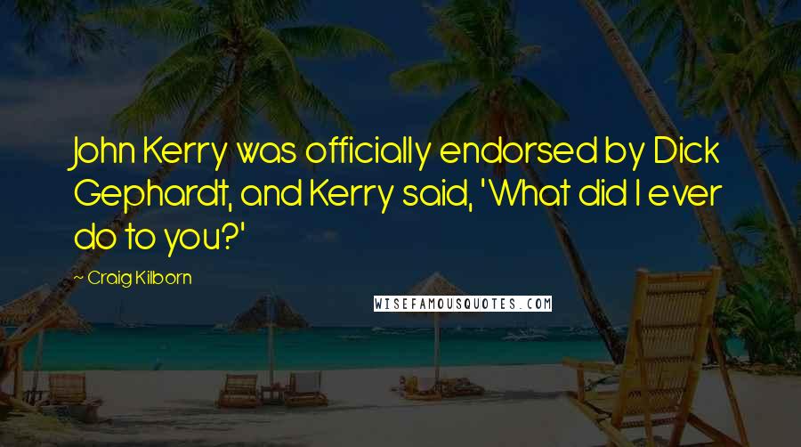 Craig Kilborn Quotes: John Kerry was officially endorsed by Dick Gephardt, and Kerry said, 'What did I ever do to you?'