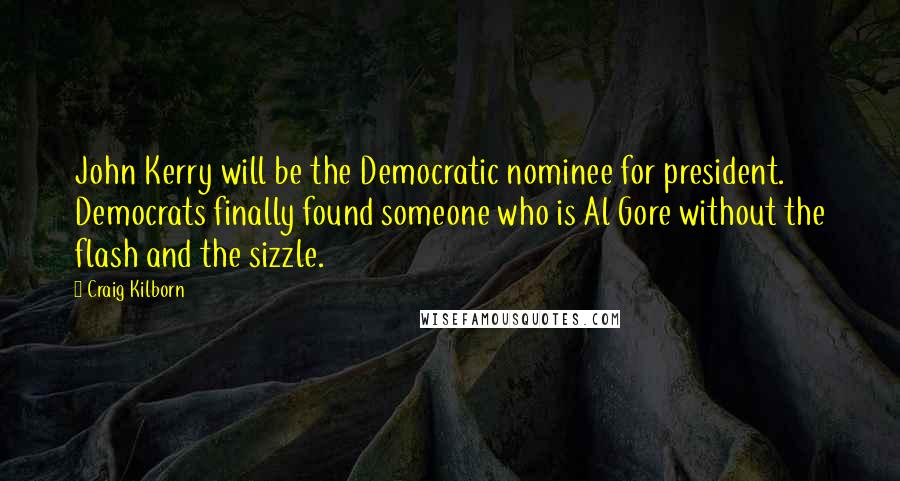 Craig Kilborn Quotes: John Kerry will be the Democratic nominee for president. Democrats finally found someone who is Al Gore without the flash and the sizzle.