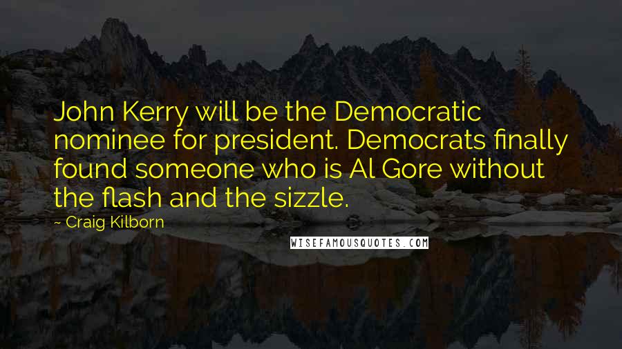 Craig Kilborn Quotes: John Kerry will be the Democratic nominee for president. Democrats finally found someone who is Al Gore without the flash and the sizzle.