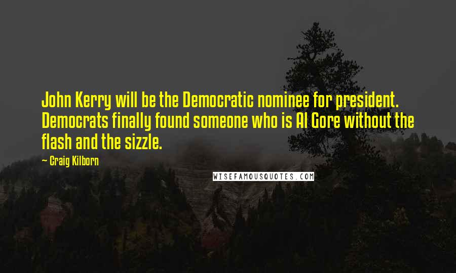 Craig Kilborn Quotes: John Kerry will be the Democratic nominee for president. Democrats finally found someone who is Al Gore without the flash and the sizzle.