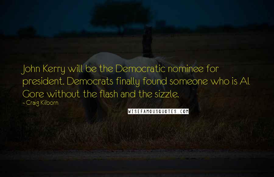 Craig Kilborn Quotes: John Kerry will be the Democratic nominee for president. Democrats finally found someone who is Al Gore without the flash and the sizzle.