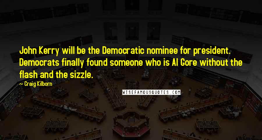 Craig Kilborn Quotes: John Kerry will be the Democratic nominee for president. Democrats finally found someone who is Al Gore without the flash and the sizzle.