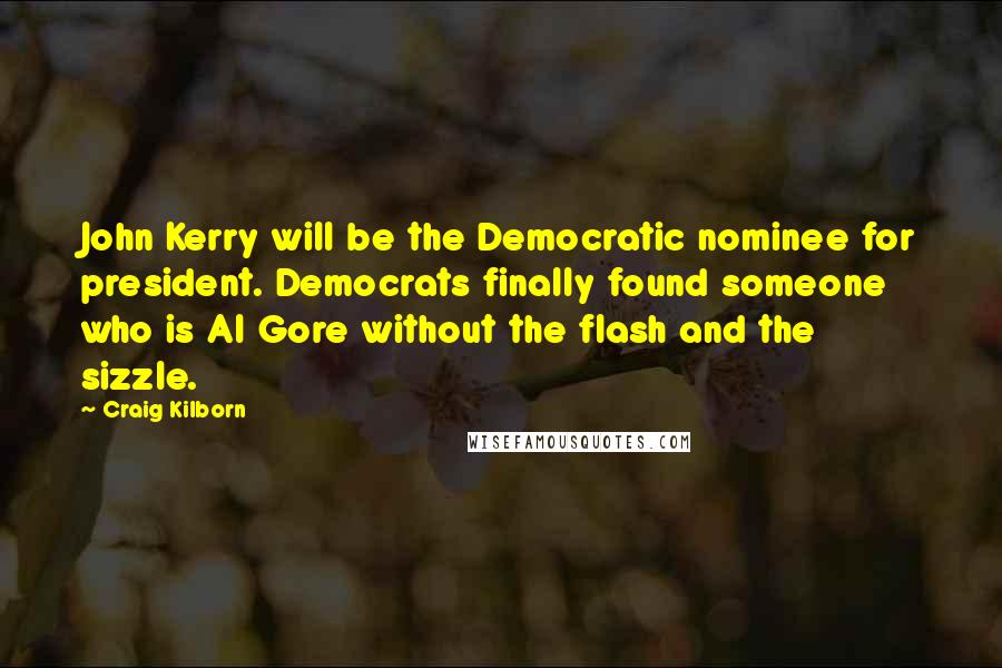 Craig Kilborn Quotes: John Kerry will be the Democratic nominee for president. Democrats finally found someone who is Al Gore without the flash and the sizzle.