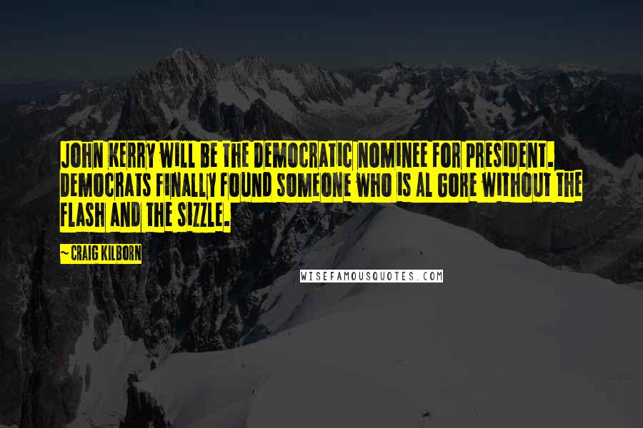 Craig Kilborn Quotes: John Kerry will be the Democratic nominee for president. Democrats finally found someone who is Al Gore without the flash and the sizzle.