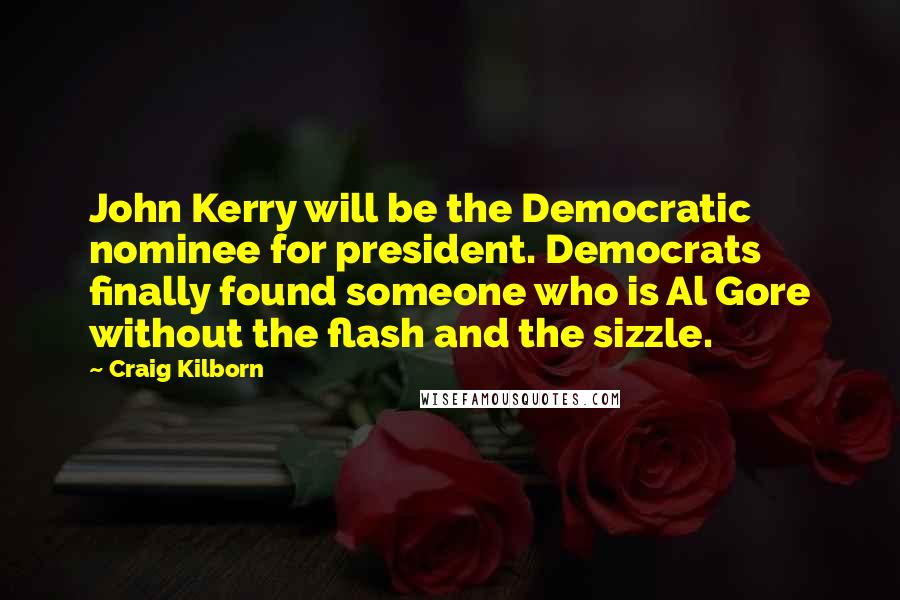 Craig Kilborn Quotes: John Kerry will be the Democratic nominee for president. Democrats finally found someone who is Al Gore without the flash and the sizzle.