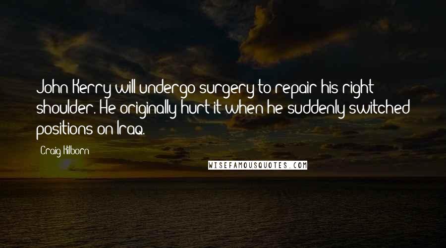 Craig Kilborn Quotes: John Kerry will undergo surgery to repair his right shoulder. He originally hurt it when he suddenly switched positions on Iraq.