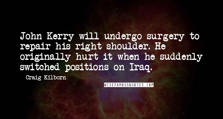 Craig Kilborn Quotes: John Kerry will undergo surgery to repair his right shoulder. He originally hurt it when he suddenly switched positions on Iraq.