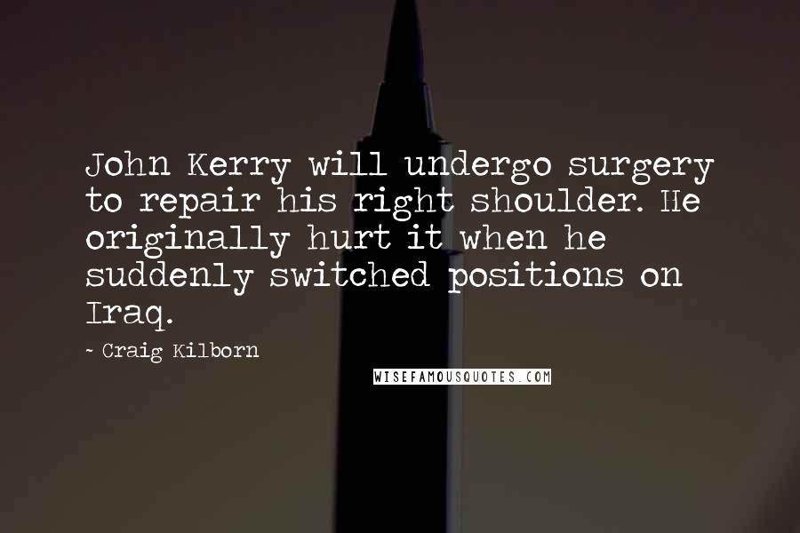 Craig Kilborn Quotes: John Kerry will undergo surgery to repair his right shoulder. He originally hurt it when he suddenly switched positions on Iraq.