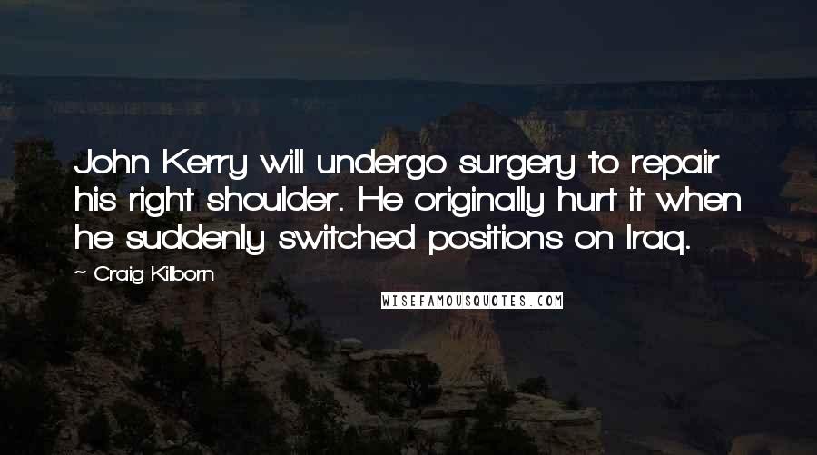 Craig Kilborn Quotes: John Kerry will undergo surgery to repair his right shoulder. He originally hurt it when he suddenly switched positions on Iraq.