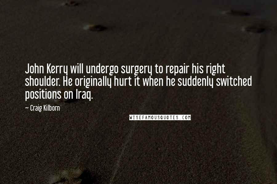 Craig Kilborn Quotes: John Kerry will undergo surgery to repair his right shoulder. He originally hurt it when he suddenly switched positions on Iraq.