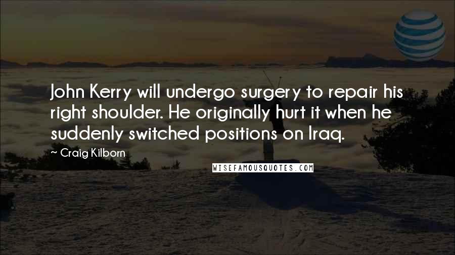 Craig Kilborn Quotes: John Kerry will undergo surgery to repair his right shoulder. He originally hurt it when he suddenly switched positions on Iraq.