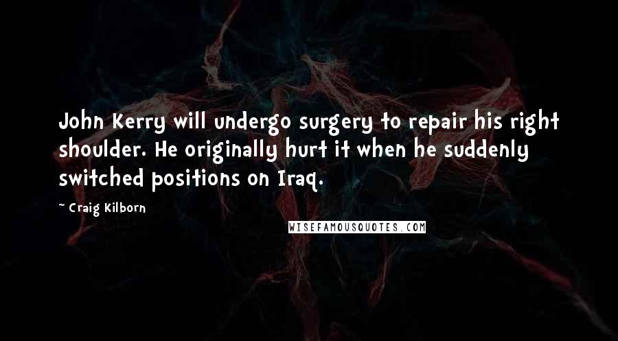 Craig Kilborn Quotes: John Kerry will undergo surgery to repair his right shoulder. He originally hurt it when he suddenly switched positions on Iraq.
